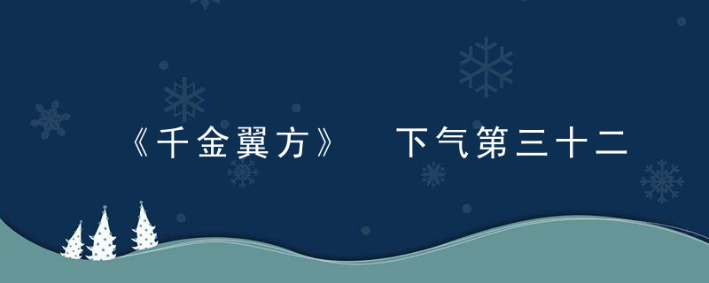 《千金翼方》 下气第三十二，千金翼方和千金方区别